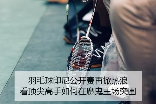 羽毛球印尼公开赛再掀热浪 看顶尖高手如何在魔鬼主场突围