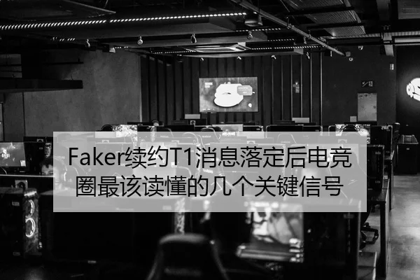 Faker续约T1消息落定后电竞圈最该读懂的几个关键信号